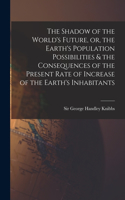 Shadow of the World's Future, or, the Earth's Population Possibilities & the Consequences of the Present Rate of Increase of the Earth's Inhabitants