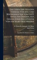 Leben Der Heiligen Theresia Von Jesu Und Besonderen Ihr Von Gott Erteilten Gnaden, Auf Geheiss Ihrer Beichtväter Von Ihr Selbst Beschrieben