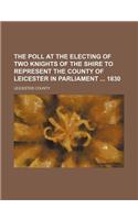 The Poll at the Electing of Two Knights of the Shire to Represent the County of Leicester in Parliament 1830: (English)