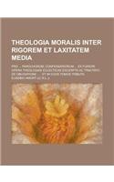 Theologia Moralis Inter Rigorem Et Laxitatem Media; Pro ... Parochorum, Confessariorum ... Ex Furiori Opera Theologiae Eclecticae Excerpta AC Tractatu