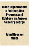 Trade Organizations in Politics; Also, Progress and Robbery, an Answer to Henry George