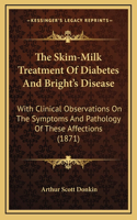 The Skim-Milk Treatment of Diabetes and Bright's Disease: With Clinical Observations on the Symptoms and Pathology of These Affections (1871)