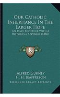 Our Catholic Inheritance In The Larger Hope: An Essay, Together With A Historical Appendix (1888)