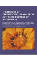 The History of Freemasonry, Drawn from Authentic Sources of Information; With an Account of the Grand Lodge of Scotland, from Its Institution in 1736,