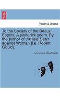 To the Society of the Beaux Esprits. a Pindarick Poem. by the Author of the Late Satyr Against Woman [i.E. Robert Gould].: (English)