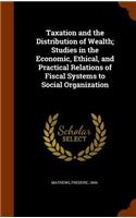 Taxation and the Distribution of Wealth; Studies in the Economic, Ethical, and Practical Relations of Fiscal Systems to Social Organization