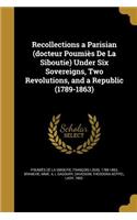 Recollections a Parisian (docteur Poumiès De La Siboutie) Under Six Sovereigns, Two Revolutions, and a Republic (1789-1863)