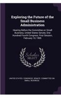 Exploring the Future of the Small Business Administration: Hearing Before the Committee on Small Business, United States Senate, One Hundred Fourth Congress, First Session, February 10, 1995