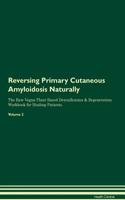 Reversing Primary Cutaneous Amyloidosis Naturally The Raw Vegan Plant-Based Detoxification & Regeneration Workbook for Healing Patients. Volume 2