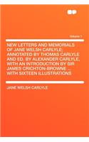New Letters and Memorials of Jane Welsh Carlyle; Annotated by Thomas Carlyle and Ed. by Alexander Carlyle, with an Introduction by Sir James Crichton-Browne ... with Sixteen Illustrations Volume 1