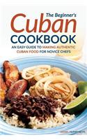 The Beginner's Cuban Cookbook: An Easy Guide to Making Authentic Cuban Food for Novice Chefs
