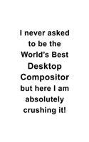 I Never Asked To Be The World's Best Desktop Compositor But Here I Am Absolutely Crushing It: Cool Desktop Compositor Notebook, Journal Gift, Diary, Doodle Gift or Notebook - 6 x 9 Compact Size- 109 Blank Lined Pages