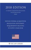 Defense Federal Acquisition Regulation Supplement - Requirements Relating to Supply Chain Risk (US Defense Acquisition Regulations System Regulation) (DARS) (2018 Edition)