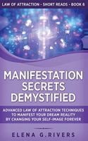 Manifestation Secrets Demystified: Advanced Law of Attraction Techniques to Manifest Your Dream Reality by Changing Your Self-Image Forever(6 Law of Attraction Short Reads)
