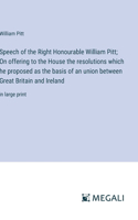 Speech of the Right Honourable William Pitt; On offering to the House the resolutions which he proposed as the basis of an union between Great Britain and Ireland