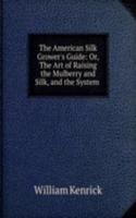 American Silk Grower's Guide: Or, The Art of Raising the Mulberry and Silk, and the System .