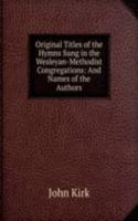 Original Titles of the Hymns Sung in the Wesleyan-Methodist Congregations: And Names of the Authors