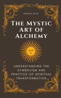 The Mystic Art of Alchemy: Understanding the Symbolism and Practice of Spiritual Transformation