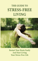 The Guide To Stress-Free Living: Restart Your Brain Easily And Start Living Your Stress-Free Life: Science-Backed Ways To Reduce Anxiety