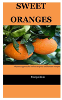 Sweet Oranges: Organic Approaches On How To Grow And Harvest Oranges