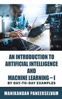 An Introduction to Artificial Intelligence and Machine Learning â€“ I : By Day-To-Day Examples