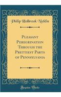 Pleasant Peregrination Through the Prettiest Parts of Pennsylvania (Classic Reprint)