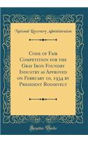 Code of Fair Competition for the Gray Iron Foundry Industry as Approved on February 10, 1934 by President Roosevelt (Classic Reprint)