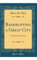 Bankrupting a Great City: The Story of New York (Classic Reprint)