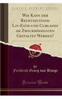 Wie Kann Der Rechtszustand LIV-Esth-Und Curlands Am ZweckmÃ¤ssigsten Gestaltet Werden? (Classic Reprint)