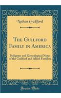 The Guilford Family in America: Pedigrees and Genealogical Notes of the Guilford and Allied Families (Classic Reprint): Pedigrees and Genealogical Notes of the Guilford and Allied Families (Classic Reprint)