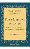 First Lessons in Latin: An Introduction to Andrews and Stoddard's Latin Grammar (Classic Reprint)
