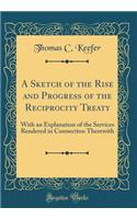 A Sketch of the Rise and Progress of the Reciprocity Treaty: With an Explanation of the Services Rendered in Connection Therewith (Classic Reprint)