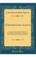 Grimmenser-Album: Verzeichniss SÃ¤mmtlicher SchÃ¼ler Der KÃ¶niglichen Landesschule Zu Grimma Von Ihrer ErÃ¶ffnung Bis Zur Dritten Jubelfeier (Classic Reprint): Verzeichniss SÃ¤mmtlicher SchÃ¼ler Der KÃ¶niglichen Landesschule Zu Grimma Von Ihrer ErÃ¶ffnung Bis Zur Dritten Jubelfeier (Classic Reprint)