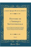 Histoire de l'Amerique Septentrionale, Vol. 2: Contenant l'Histoire des Peuples Alliez de la Nouvelle France, Leurs M?urs Et Leurs Maximes, Leur Religion, Et Leurs Interêts Avec Toutes les Nations des Lacs Superieurs, Tels Que Sont les Hurons Et le