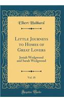 Little Journeys to Homes of Great Lovers, Vol. 18: Josiah Wedgwood and Sarah Wedgwood (Classic Reprint): Josiah Wedgwood and Sarah Wedgwood (Classic Reprint)