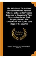 The Relation of the National Government to the Revolted Citizens Defined. No Power in Congress to Emancipate Their Slaves or Confiscate Their Property Proved. The Constitution as it is, the Only Hope of the Country
