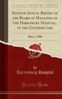 Seventh Annual Report of the Board of Managers of the Harrisburg Hospital, to the Contributors: May 3, 1880 (Classic Reprint)