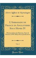 L'Ambassade de France En Angleterre Sous Henri IV, Vol. 2: Mission de Jean de Thumery, Sieur de Boissise (1598-1602); Pieces Justificatives (Classic Reprint): Mission de Jean de Thumery, Sieur de Boissise (1598-1602); Pieces Justificatives (Classic Reprint)