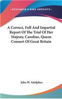 A Correct, Full And Impartial Report Of The Trial Of Her Majesty, Caroline, Queen Consort Of Great Britain