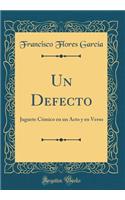 Un Defecto: Juguete CÃ³mico En Un Acto Y En Verso (Classic Reprint): Juguete CÃ³mico En Un Acto Y En Verso (Classic Reprint)