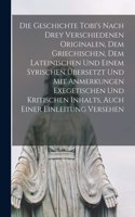 Die Geschichte Tobi's Nach Drey Verschiedenen Originalen, Dem Griechischen, Dem Lateinischen Und Einem Syrischen Übersetzt Und Mit Anmerkungen Exegetischen Und Kritischen Inhalts, Auch Einer Einleitung Versehen