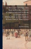 Recueil Général Des Inscriptions Latines (Corpus Inscriptionum Latinarum) Et L' Épigraphie Latine Depuis 50 Ans, Par J.P. Waltzing