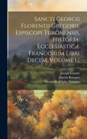 Sancti Georgii Florentii Gregorii, Espiscopi Turonensis, Historiæ Ecclesiasticæ Francorum Libri Decem, Volume 1...