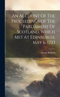 Account Of The Proceedings Of The Parliament Of Scotland, Which Met At Edinburgh, May 6. 1703