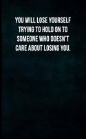 You will lose yourself trying to hold on to someone who doesn't care about losing you.