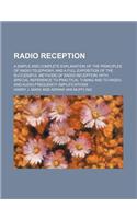 Radio Reception; A Simple and Complete Explanation of the Principles of Radio Telephony, and a Full Exposition of the Successful Methods of Radio Reception; With Special Reference to Practical Tuning and to Radio-And Audio-Frequency Amplifications: (English)