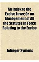 An Index to the Excise Laws; Or, an Abridgement of All the Statutes in Force Relating to the Excise