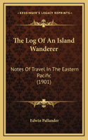 The Log Of An Island Wanderer: Notes Of Travel In The Eastern Pacific (1901)