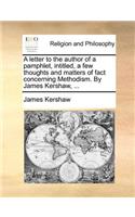 A Letter to the Author of a Pamphlet, Intitled, a Few Thoughts and Matters of Fact Concerning Methodism. by James Kershaw, ...