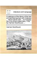 A catalogue of the library of the late eminent and learned John Coleman ... Which will be sold ... on Tuesday the 21st of this instant April, 1730. By Harmen Noorthouck, ...